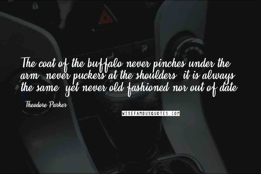 Theodore Parker Quotes: The coat of the buffalo never pinches under the arm, never puckers at the shoulders; it is always the same, yet never old fashioned nor out of date.