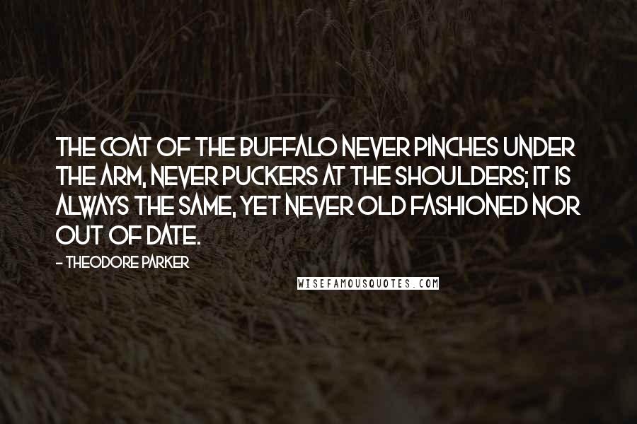 Theodore Parker Quotes: The coat of the buffalo never pinches under the arm, never puckers at the shoulders; it is always the same, yet never old fashioned nor out of date.