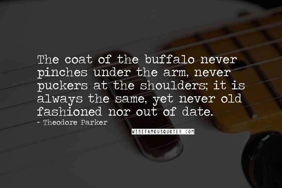 Theodore Parker Quotes: The coat of the buffalo never pinches under the arm, never puckers at the shoulders; it is always the same, yet never old fashioned nor out of date.