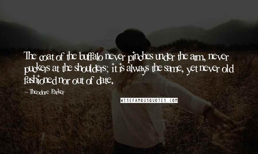 Theodore Parker Quotes: The coat of the buffalo never pinches under the arm, never puckers at the shoulders; it is always the same, yet never old fashioned nor out of date.