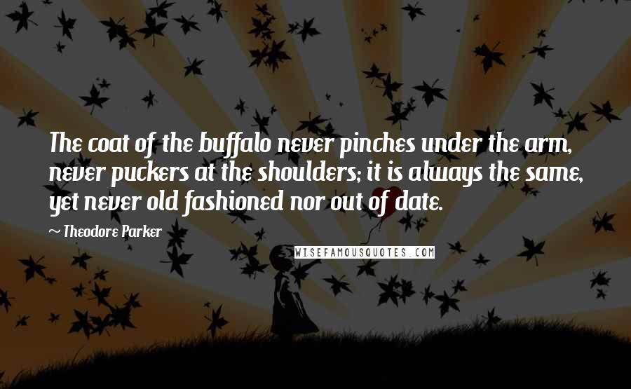 Theodore Parker Quotes: The coat of the buffalo never pinches under the arm, never puckers at the shoulders; it is always the same, yet never old fashioned nor out of date.