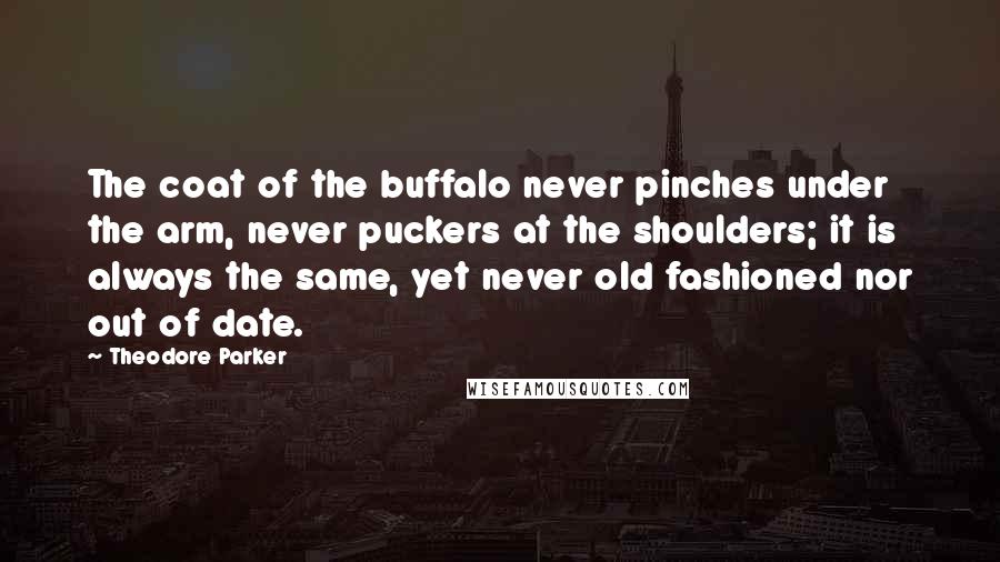 Theodore Parker Quotes: The coat of the buffalo never pinches under the arm, never puckers at the shoulders; it is always the same, yet never old fashioned nor out of date.