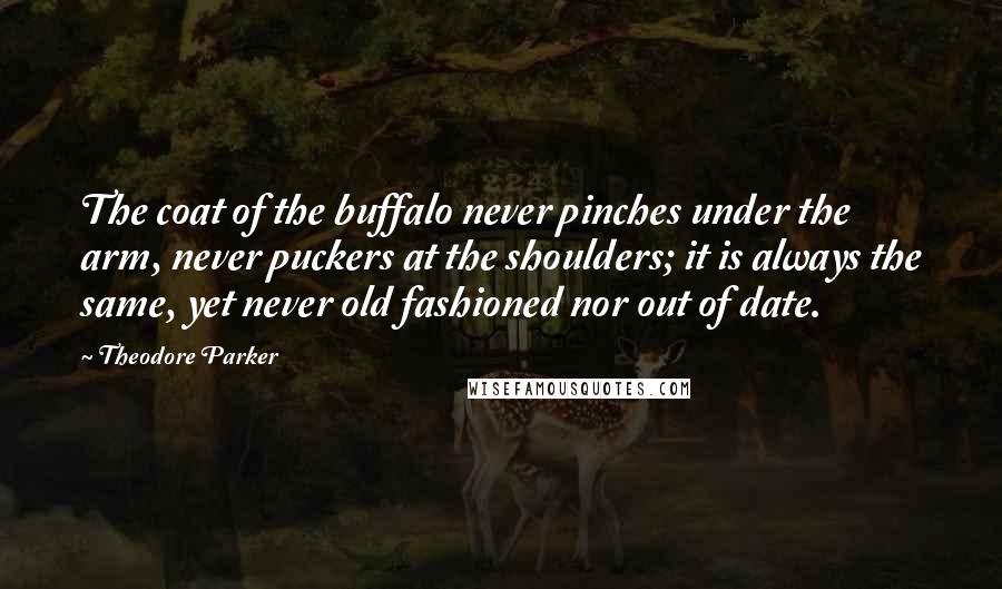 Theodore Parker Quotes: The coat of the buffalo never pinches under the arm, never puckers at the shoulders; it is always the same, yet never old fashioned nor out of date.