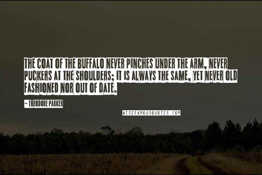 Theodore Parker Quotes: The coat of the buffalo never pinches under the arm, never puckers at the shoulders; it is always the same, yet never old fashioned nor out of date.