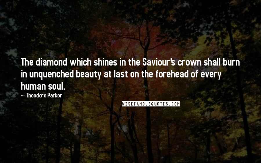 Theodore Parker Quotes: The diamond which shines in the Saviour's crown shall burn in unquenched beauty at last on the forehead of every human soul.