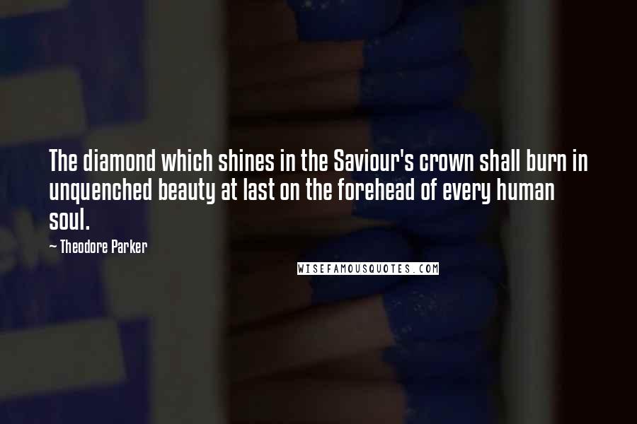 Theodore Parker Quotes: The diamond which shines in the Saviour's crown shall burn in unquenched beauty at last on the forehead of every human soul.