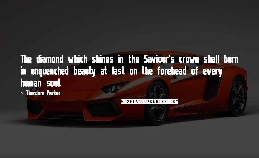 Theodore Parker Quotes: The diamond which shines in the Saviour's crown shall burn in unquenched beauty at last on the forehead of every human soul.