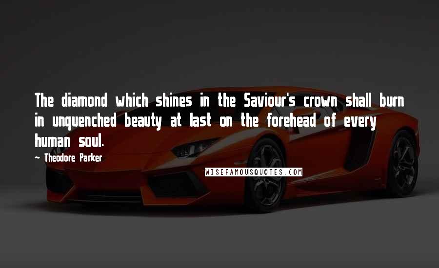 Theodore Parker Quotes: The diamond which shines in the Saviour's crown shall burn in unquenched beauty at last on the forehead of every human soul.