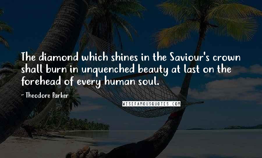 Theodore Parker Quotes: The diamond which shines in the Saviour's crown shall burn in unquenched beauty at last on the forehead of every human soul.