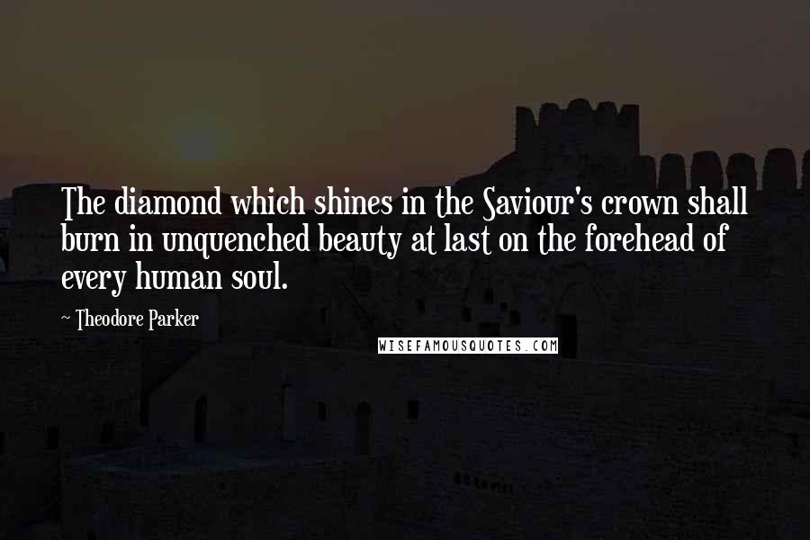 Theodore Parker Quotes: The diamond which shines in the Saviour's crown shall burn in unquenched beauty at last on the forehead of every human soul.