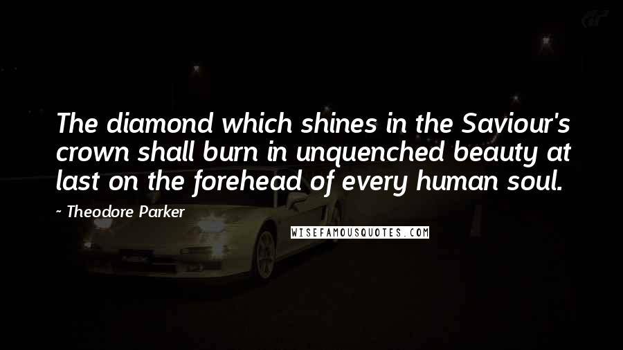 Theodore Parker Quotes: The diamond which shines in the Saviour's crown shall burn in unquenched beauty at last on the forehead of every human soul.