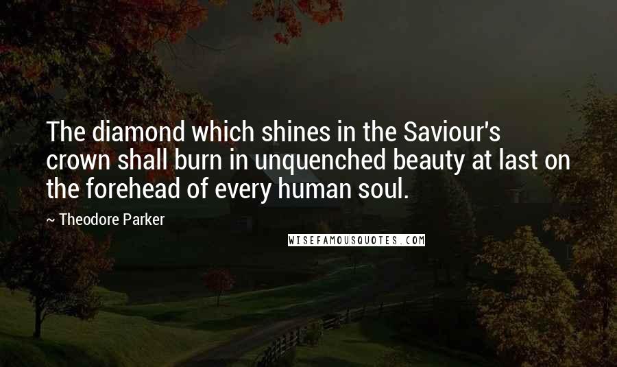 Theodore Parker Quotes: The diamond which shines in the Saviour's crown shall burn in unquenched beauty at last on the forehead of every human soul.