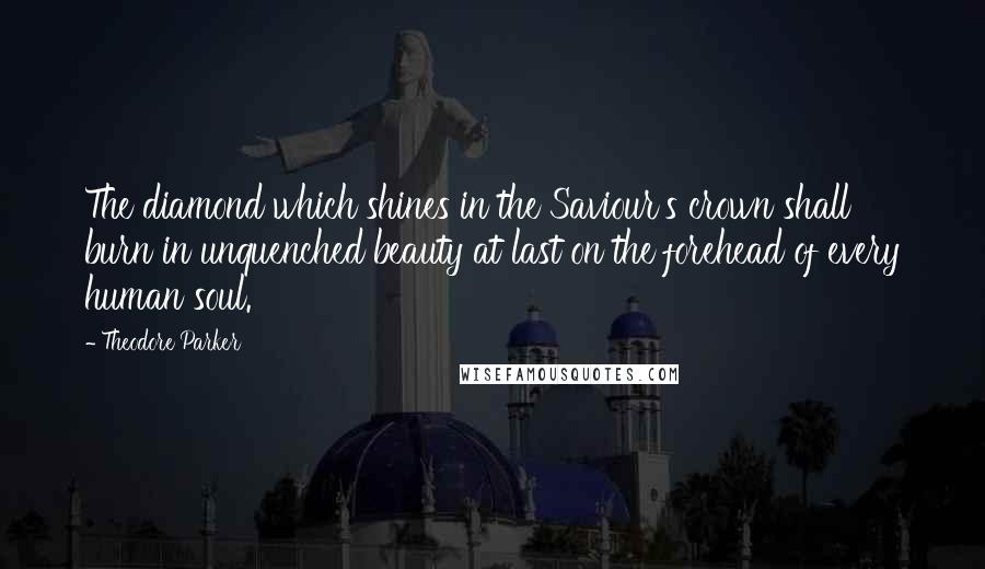 Theodore Parker Quotes: The diamond which shines in the Saviour's crown shall burn in unquenched beauty at last on the forehead of every human soul.