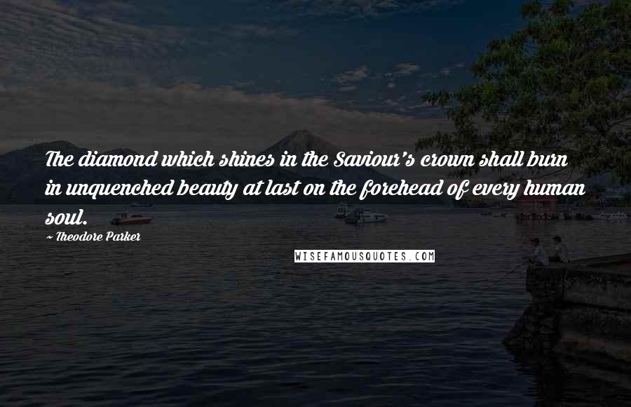 Theodore Parker Quotes: The diamond which shines in the Saviour's crown shall burn in unquenched beauty at last on the forehead of every human soul.