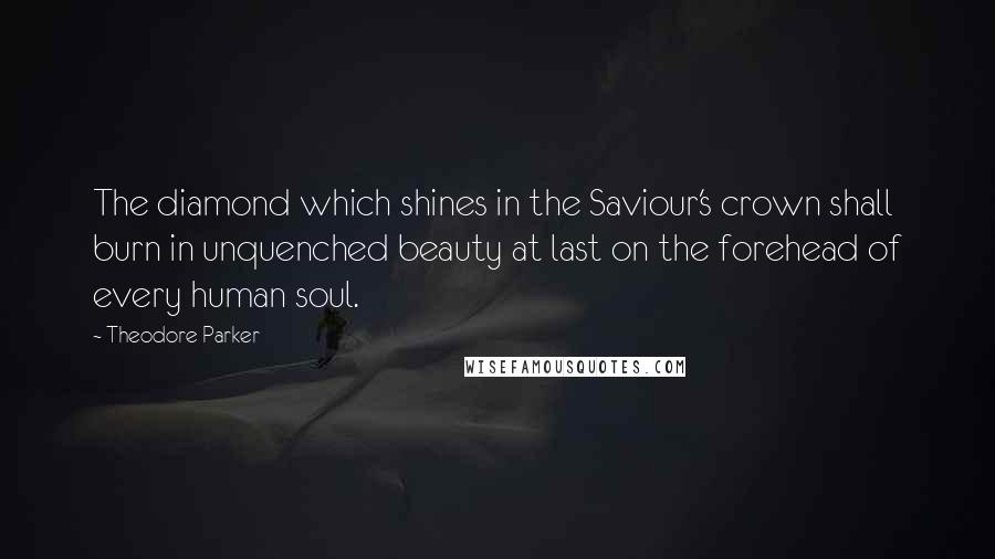 Theodore Parker Quotes: The diamond which shines in the Saviour's crown shall burn in unquenched beauty at last on the forehead of every human soul.
