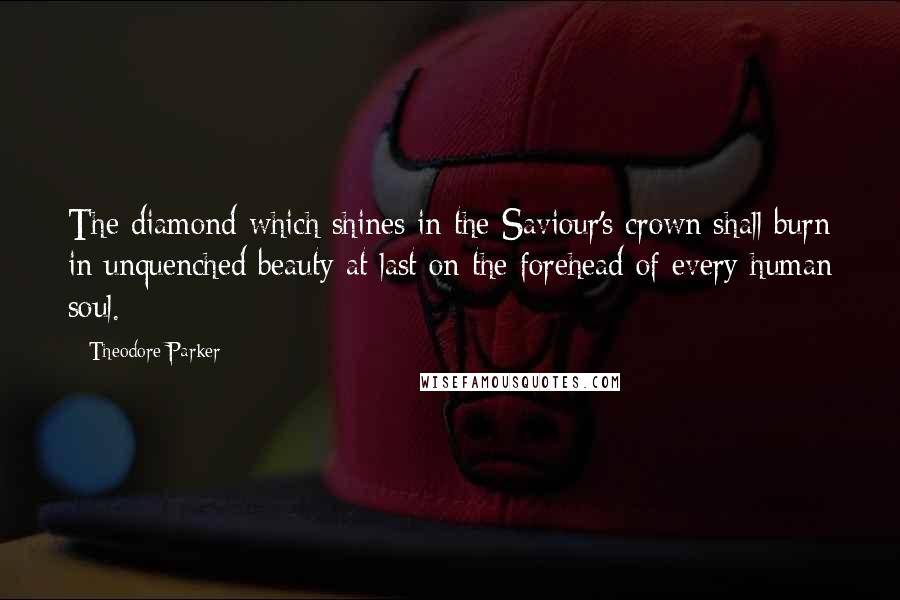 Theodore Parker Quotes: The diamond which shines in the Saviour's crown shall burn in unquenched beauty at last on the forehead of every human soul.