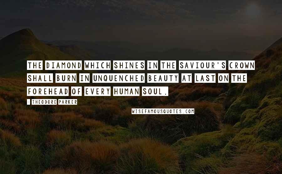 Theodore Parker Quotes: The diamond which shines in the Saviour's crown shall burn in unquenched beauty at last on the forehead of every human soul.