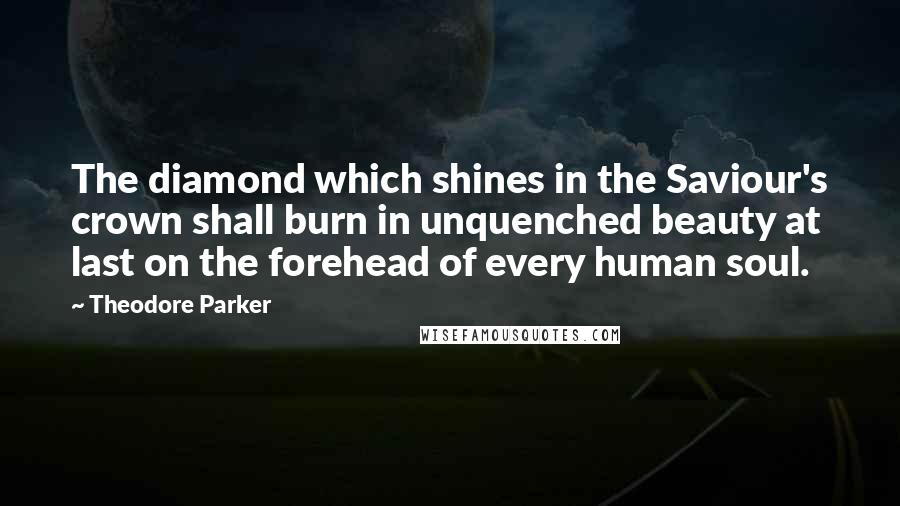 Theodore Parker Quotes: The diamond which shines in the Saviour's crown shall burn in unquenched beauty at last on the forehead of every human soul.