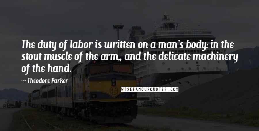 Theodore Parker Quotes: The duty of labor is written on a man's body: in the stout muscle of the arm,, and the delicate machinery of the hand.