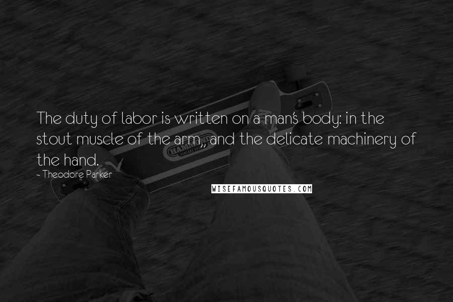 Theodore Parker Quotes: The duty of labor is written on a man's body: in the stout muscle of the arm,, and the delicate machinery of the hand.