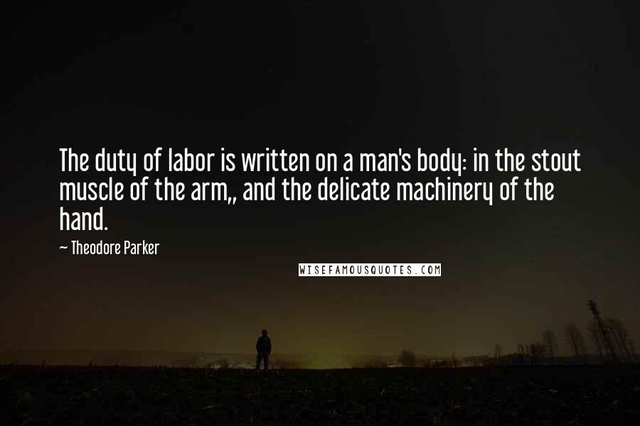 Theodore Parker Quotes: The duty of labor is written on a man's body: in the stout muscle of the arm,, and the delicate machinery of the hand.