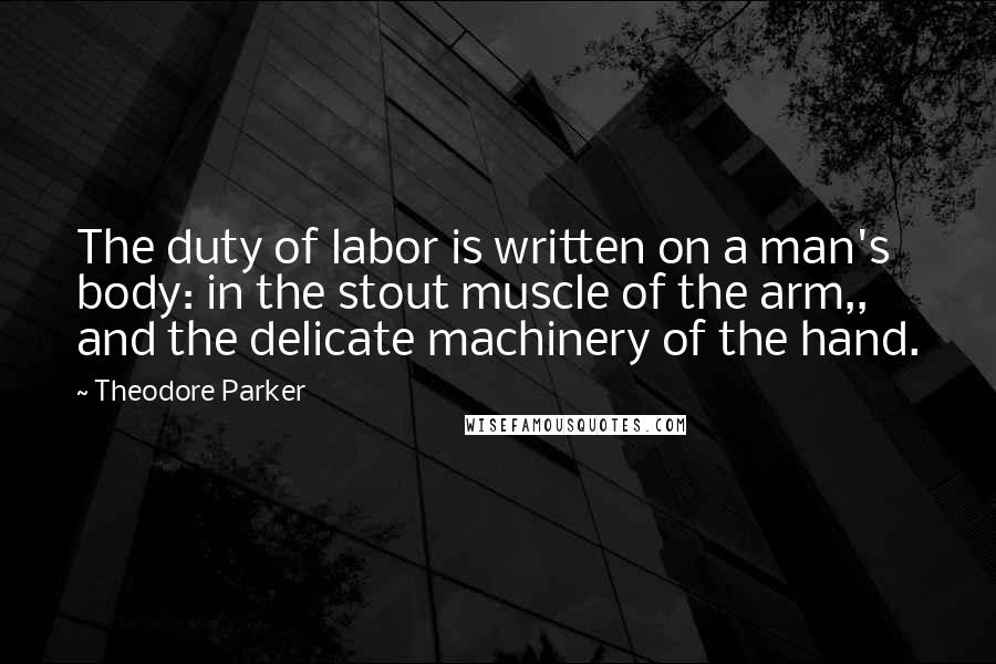 Theodore Parker Quotes: The duty of labor is written on a man's body: in the stout muscle of the arm,, and the delicate machinery of the hand.