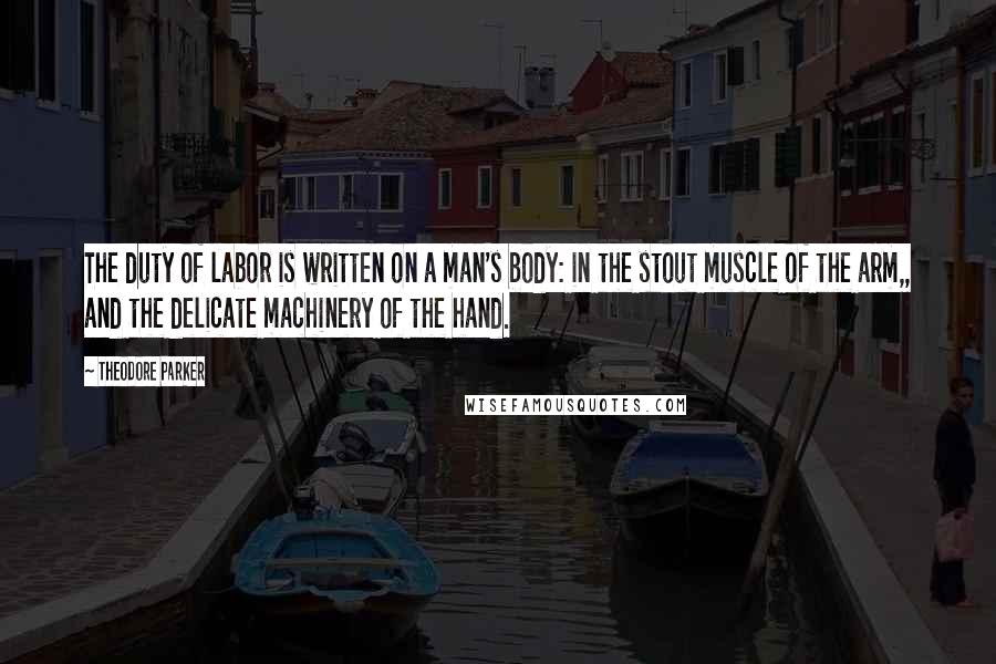 Theodore Parker Quotes: The duty of labor is written on a man's body: in the stout muscle of the arm,, and the delicate machinery of the hand.