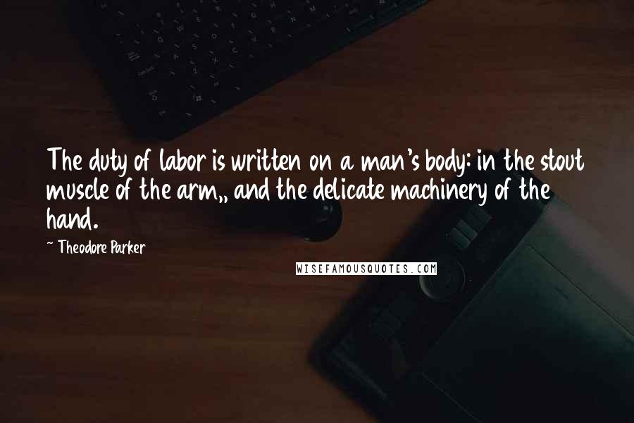 Theodore Parker Quotes: The duty of labor is written on a man's body: in the stout muscle of the arm,, and the delicate machinery of the hand.