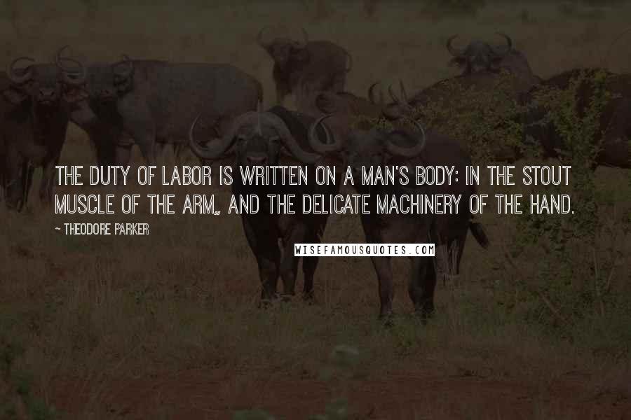 Theodore Parker Quotes: The duty of labor is written on a man's body: in the stout muscle of the arm,, and the delicate machinery of the hand.