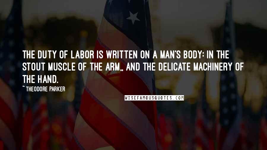 Theodore Parker Quotes: The duty of labor is written on a man's body: in the stout muscle of the arm,, and the delicate machinery of the hand.