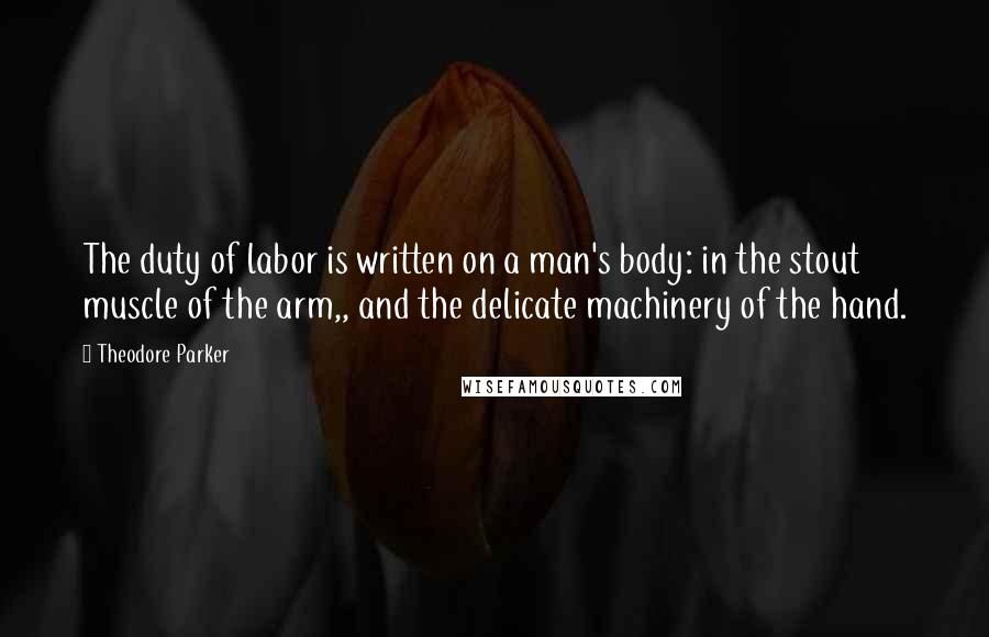 Theodore Parker Quotes: The duty of labor is written on a man's body: in the stout muscle of the arm,, and the delicate machinery of the hand.