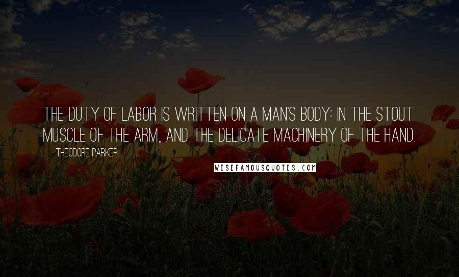 Theodore Parker Quotes: The duty of labor is written on a man's body: in the stout muscle of the arm,, and the delicate machinery of the hand.