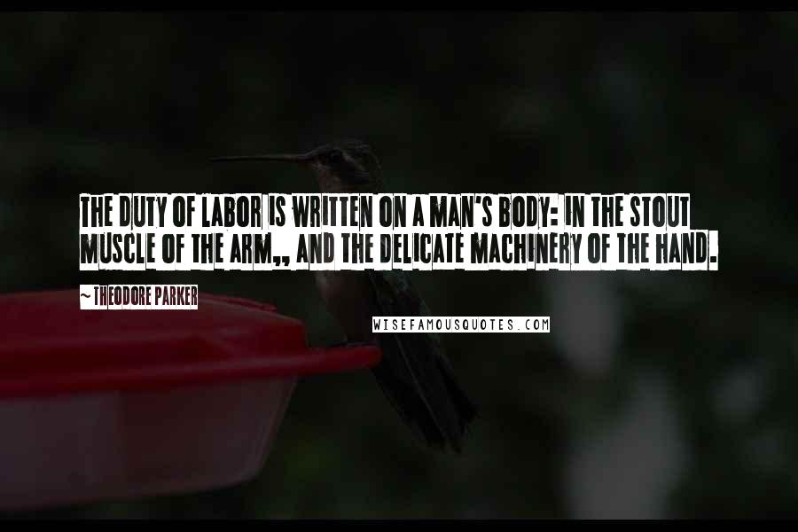 Theodore Parker Quotes: The duty of labor is written on a man's body: in the stout muscle of the arm,, and the delicate machinery of the hand.