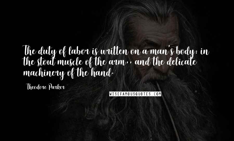 Theodore Parker Quotes: The duty of labor is written on a man's body: in the stout muscle of the arm,, and the delicate machinery of the hand.