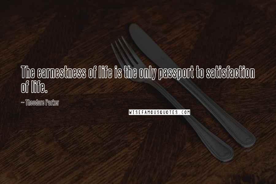 Theodore Parker Quotes: The earnestness of life is the only passport to satisfaction of life.