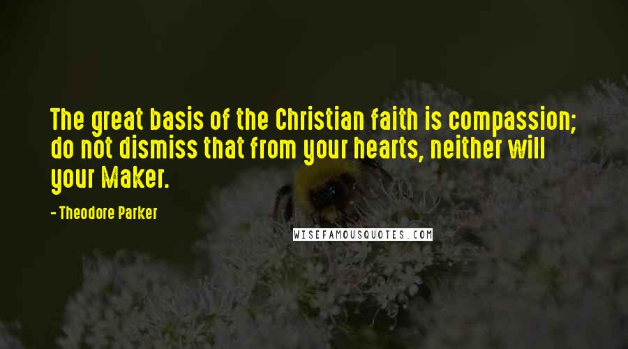 Theodore Parker Quotes: The great basis of the Christian faith is compassion; do not dismiss that from your hearts, neither will your Maker.