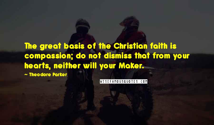 Theodore Parker Quotes: The great basis of the Christian faith is compassion; do not dismiss that from your hearts, neither will your Maker.
