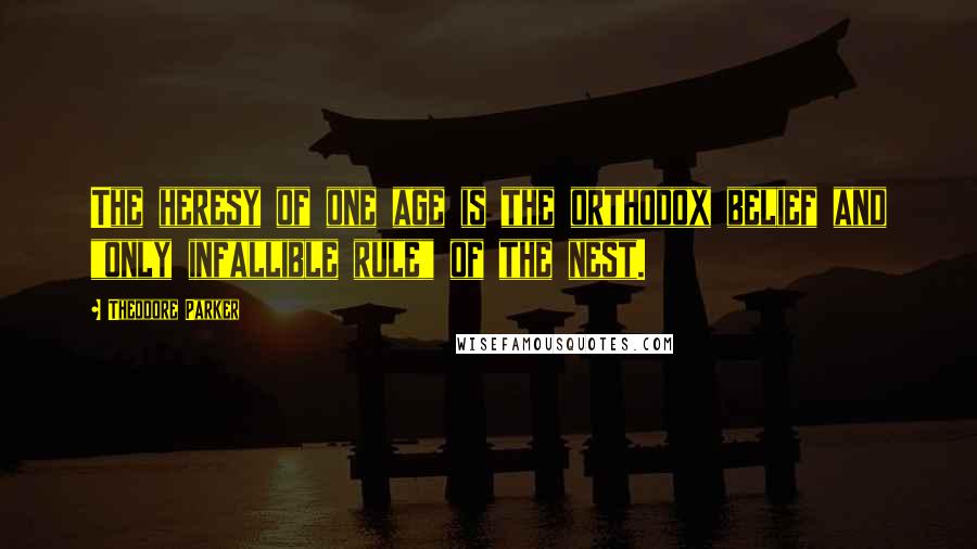 Theodore Parker Quotes: The heresy of one age is the orthodox belief and "only infallible rule" of the nest.