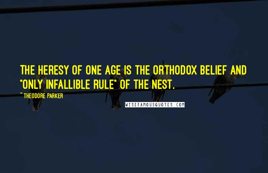 Theodore Parker Quotes: The heresy of one age is the orthodox belief and "only infallible rule" of the nest.
