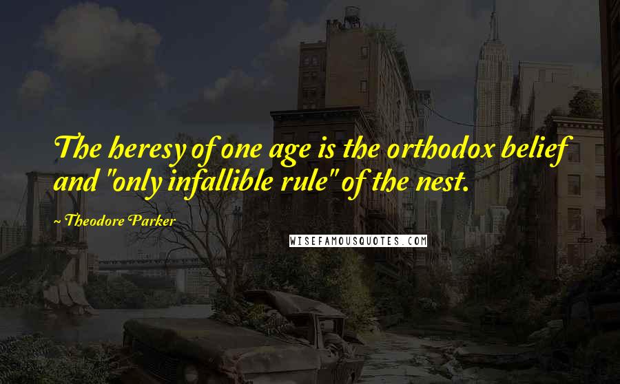 Theodore Parker Quotes: The heresy of one age is the orthodox belief and "only infallible rule" of the nest.