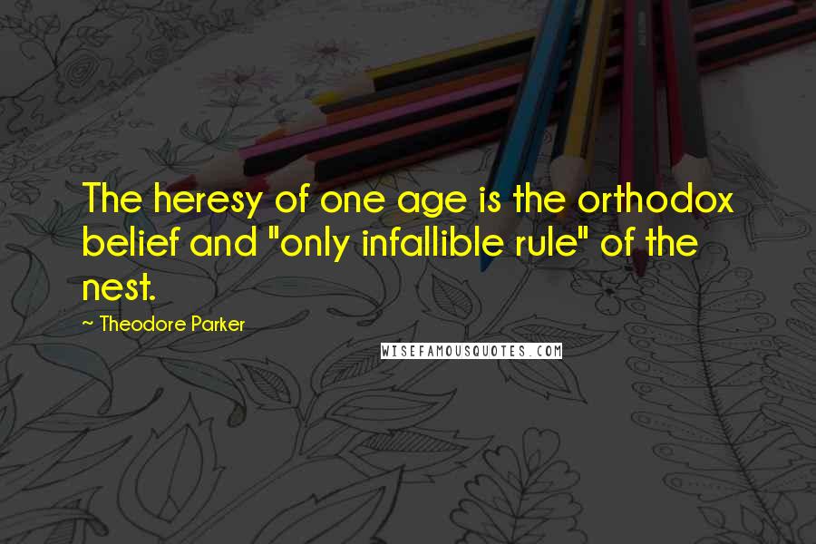 Theodore Parker Quotes: The heresy of one age is the orthodox belief and "only infallible rule" of the nest.