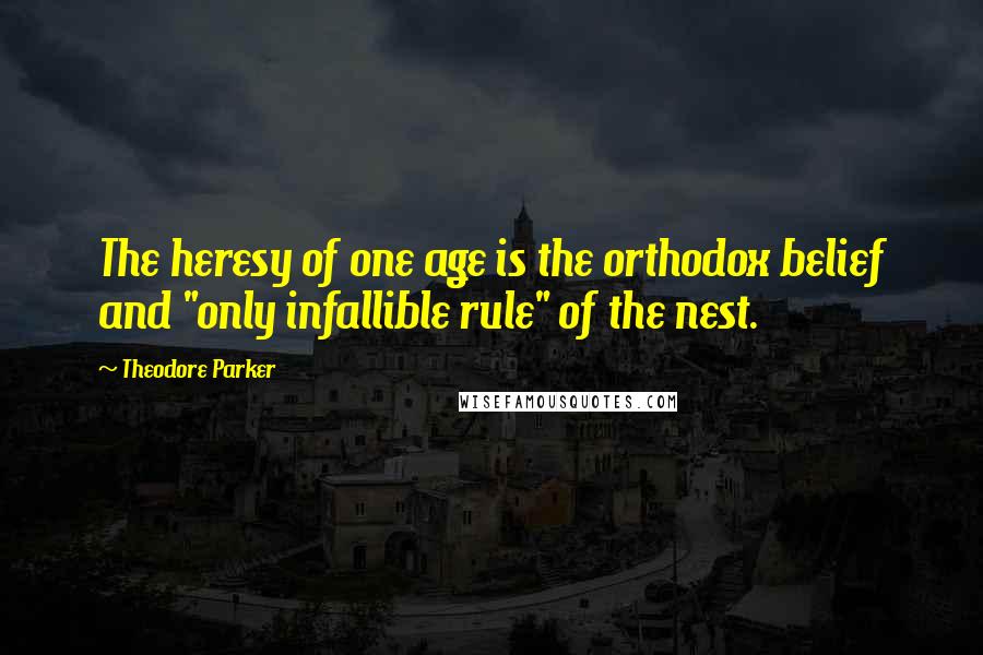 Theodore Parker Quotes: The heresy of one age is the orthodox belief and "only infallible rule" of the nest.