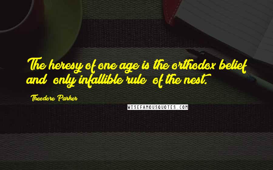 Theodore Parker Quotes: The heresy of one age is the orthodox belief and "only infallible rule" of the nest.