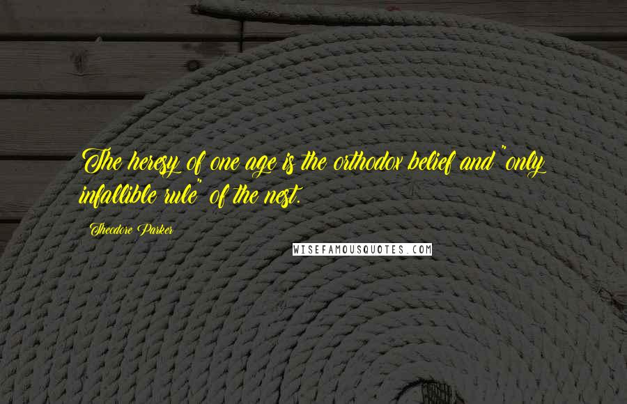 Theodore Parker Quotes: The heresy of one age is the orthodox belief and "only infallible rule" of the nest.