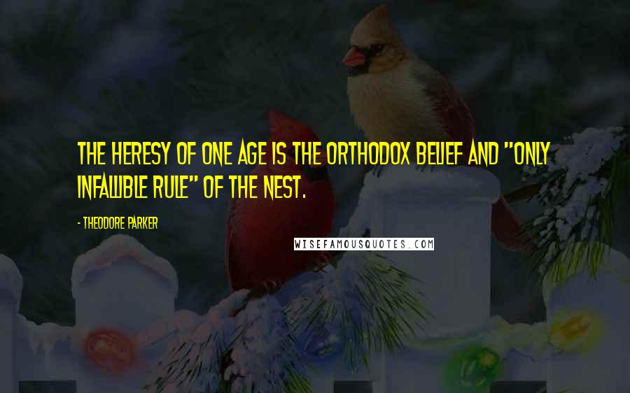 Theodore Parker Quotes: The heresy of one age is the orthodox belief and "only infallible rule" of the nest.