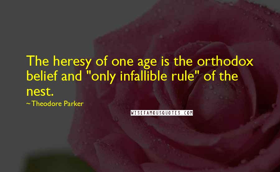 Theodore Parker Quotes: The heresy of one age is the orthodox belief and "only infallible rule" of the nest.