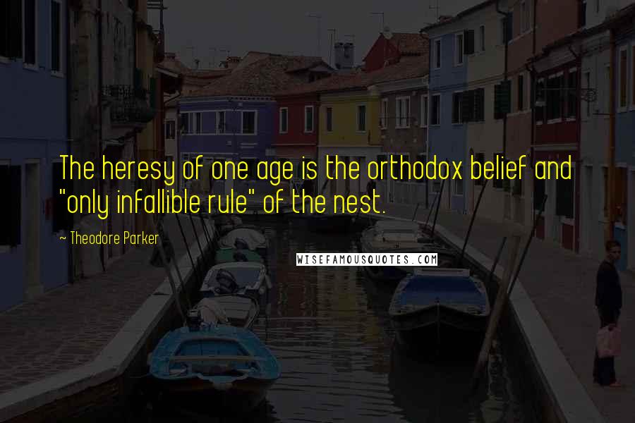 Theodore Parker Quotes: The heresy of one age is the orthodox belief and "only infallible rule" of the nest.
