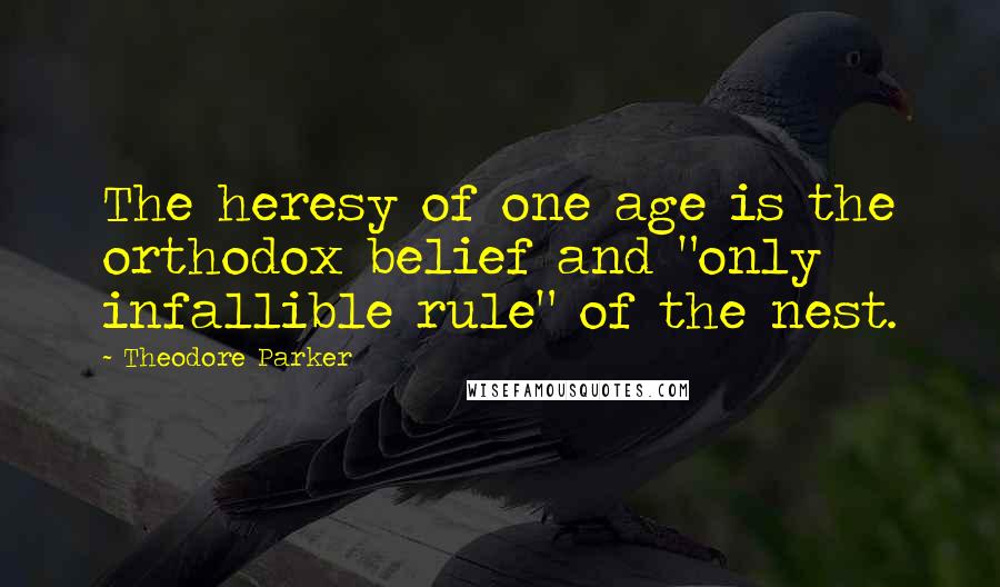 Theodore Parker Quotes: The heresy of one age is the orthodox belief and "only infallible rule" of the nest.