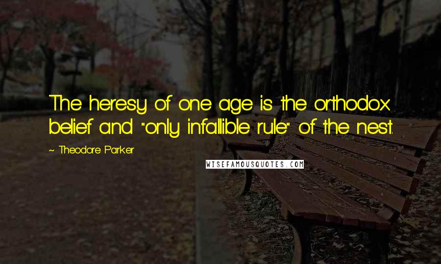 Theodore Parker Quotes: The heresy of one age is the orthodox belief and "only infallible rule" of the nest.