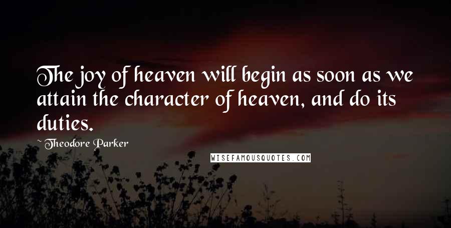 Theodore Parker Quotes: The joy of heaven will begin as soon as we attain the character of heaven, and do its duties.